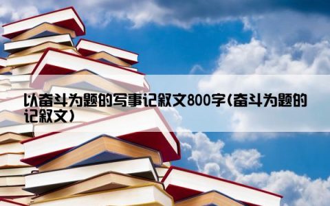 以奋斗为题的写事记叙文800字(奋斗为题的记叙文)