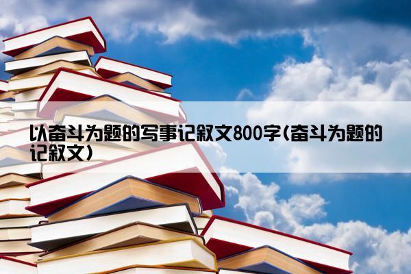 以奋斗为题的写事记叙文800字(奋斗为题的记叙文)