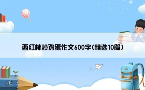 西红柿炒鸡蛋作文600字(精选10篇)