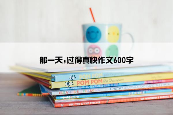 那一天,过得真快作文600字