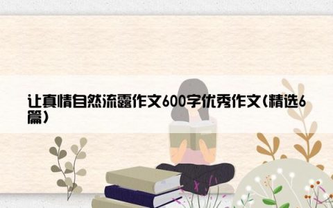 让真情自然流露作文600字优秀作文(精选6篇)