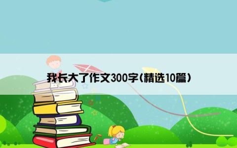 我长大了作文300字(精选10篇)