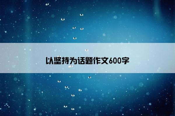 以坚持为话题作文600字