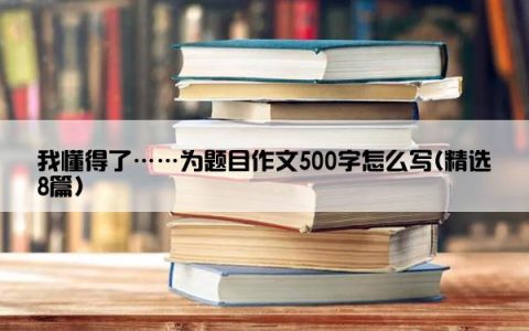 我懂得了……为题目作文500字怎么写(精选8篇)