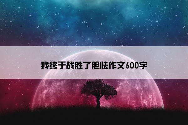 我终于战胜了胆怯作文600字