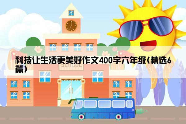 科技让生活更美好作文400字六年级(精选6篇)