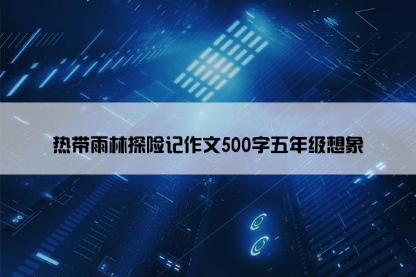 热带雨林探险记作文500字五年级想象