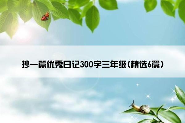 抄一篇优秀日记300字三年级(精选6篇)