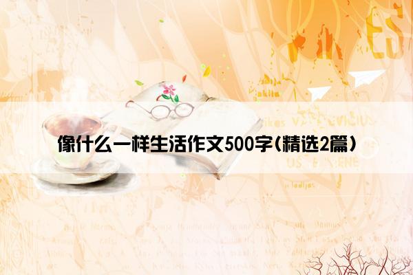 像什么一样生活作文500字(精选2篇)