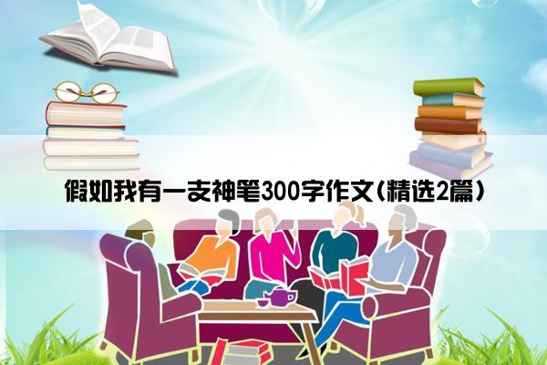 假如我有一支神笔300字作文(精选2篇)