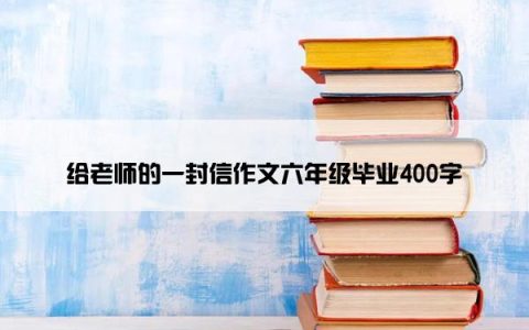 给老师的一封信作文六年级毕业400字