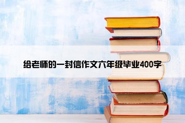 给老师的一封信作文六年级毕业400字