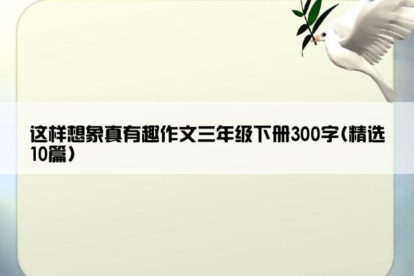 这样想象真有趣作文三年级下册300字(精选10篇)