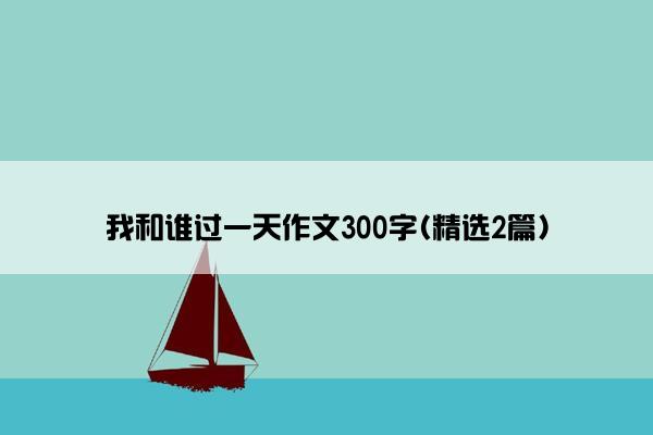 我和谁过一天作文300字(精选2篇)