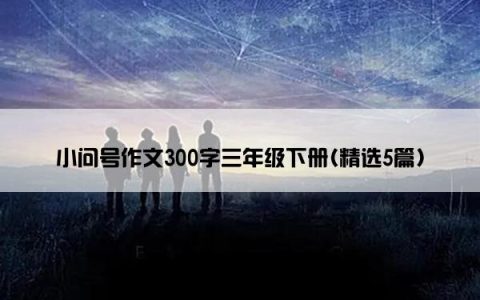 小问号作文300字三年级下册(精选5篇)