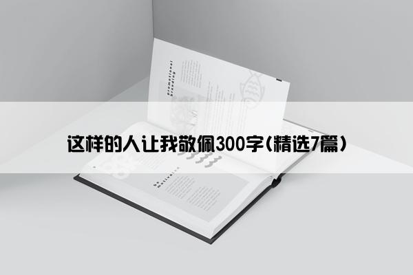 这样的人让我敬佩300字(精选7篇)