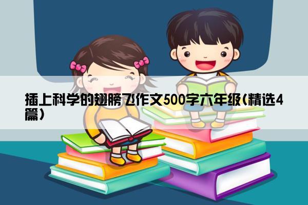 插上科学的翅膀飞作文500字六年级(精选4篇)