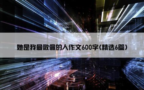 她是我最敬佩的人作文600字(精选6篇)