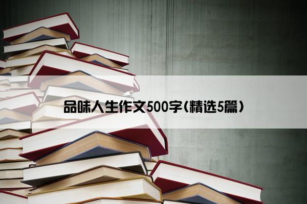 品味人生作文500字(精选5篇)