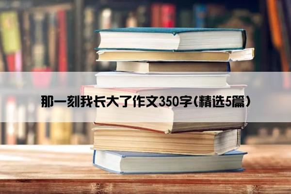 那一刻我长大了作文350字(精选5篇)