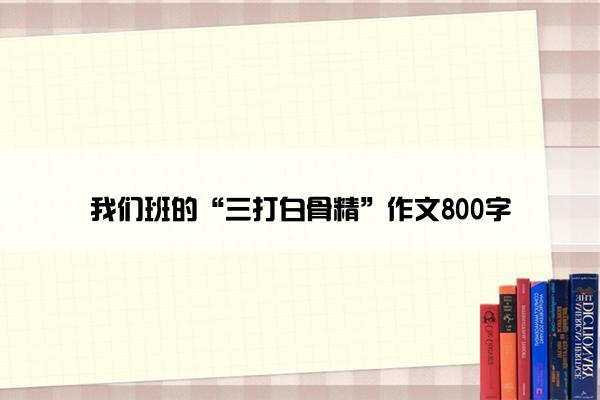 我们班的“三打白骨精”作文800字