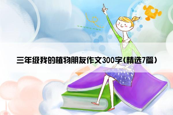 三年级我的植物朋友作文300字(精选7篇)