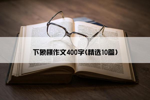 下象棋作文400字(精选10篇)