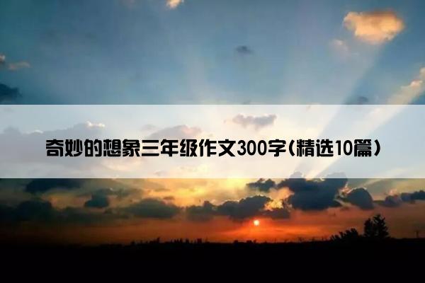 奇妙的想象三年级作文300字(精选10篇)