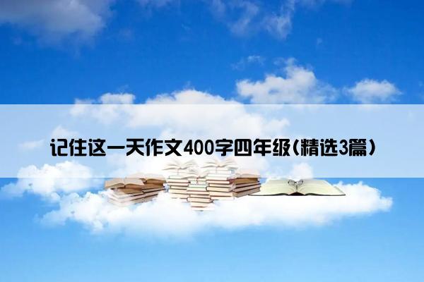 记住这一天作文400字四年级(精选3篇)