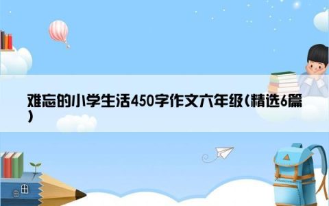 难忘的小学生活450字作文六年级(精选6篇)