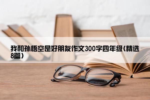 我和孙悟空是好朋友作文300字四年级(精选8篇)