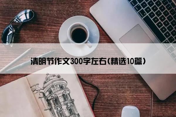 清明节作文300字左右(精选10篇)