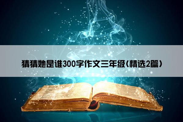 猜猜她是谁300字作文三年级(精选2篇)