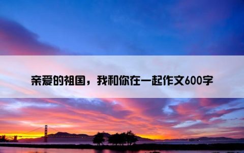 亲爱的祖国，我和你在一起作文600字