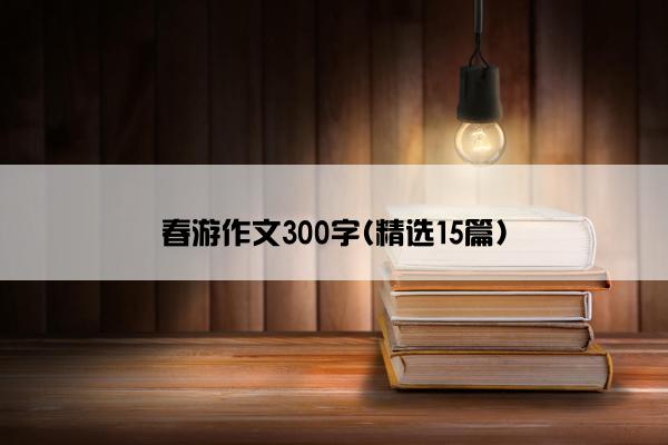 春游作文300字(精选15篇)