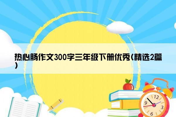 热心肠作文300字三年级下册优秀(精选2篇)