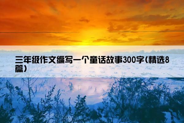 三年级作文编写一个童话故事300字(精选8篇)