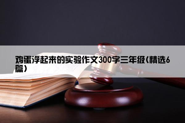 鸡蛋浮起来的实验作文300字三年级(精选6篇)