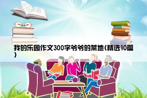 我的乐园作文300字爷爷的菜地(精选10篇)