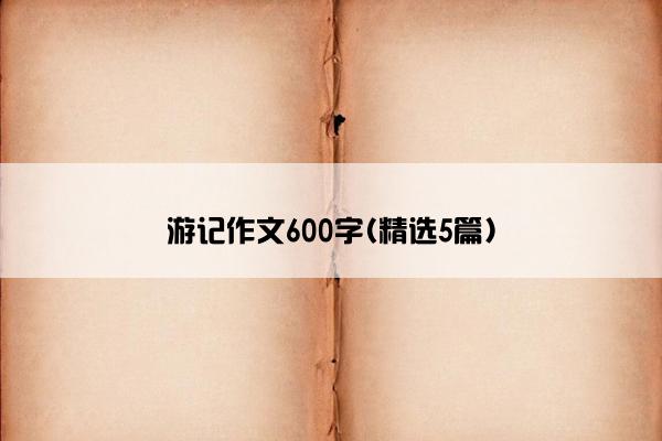 游记作文600字(精选5篇)