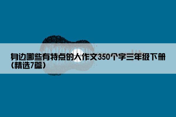 身边哪些有特点的人作文350个字三年级下册(精选7篇)