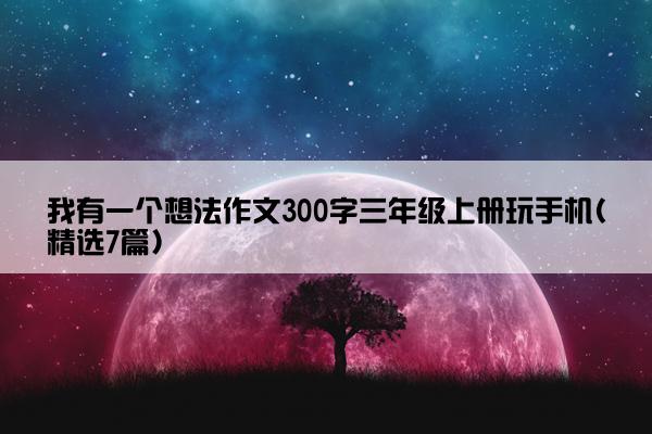 我有一个想法作文300字三年级上册玩手机(精选7篇)