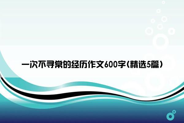 一次不寻常的经历作文600字(精选5篇)