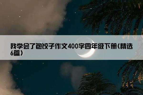 我学会了包饺子作文400字四年级下册(精选6篇)