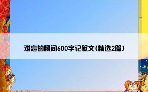 难忘的瞬间600字记叙文(精选2篇)