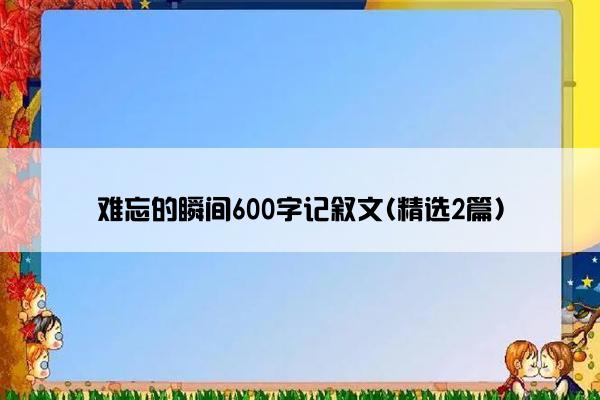 难忘的瞬间600字记叙文(精选2篇)