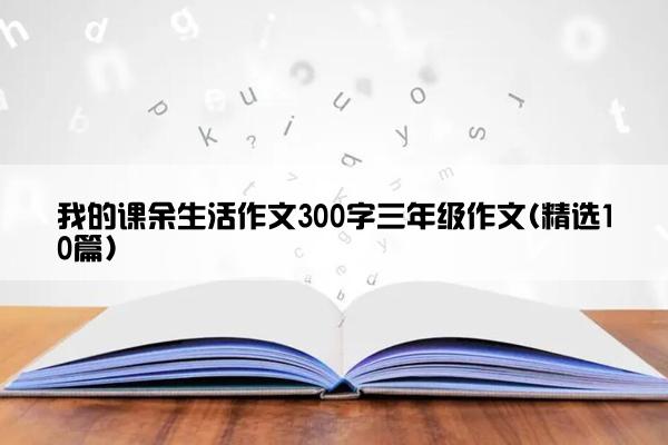 我的课余生活作文300字三年级作文(精选10篇)