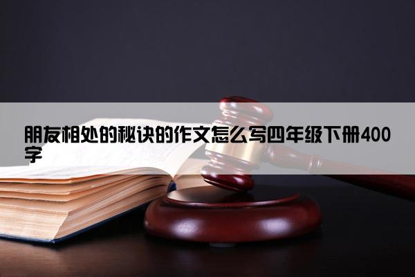 朋友相处的秘诀的作文怎么写四年级下册400字