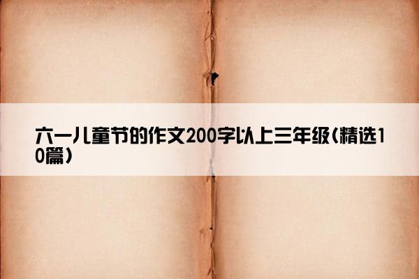 六一儿童节的作文200字以上三年级(精选10篇)