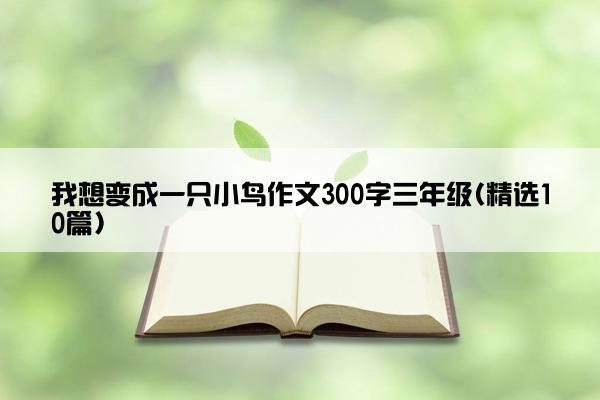 我想变成一只小鸟作文300字三年级(精选10篇)